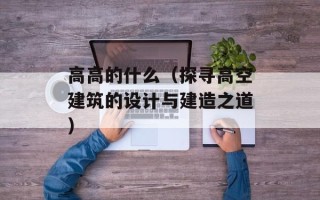 高高的什么（探寻高空建筑的设计与建造之道）