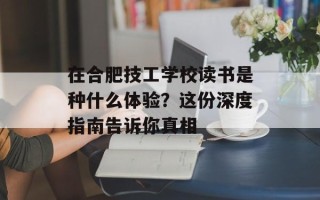 在合肥技工学校读书是种什么体验？这份深度指南告诉你真相
