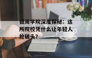 德周学院深度探秘：这所院校凭什么让年轻人抢破头？