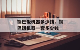 锅巴饭机器多少钱，锅巴饭机器一套多少钱