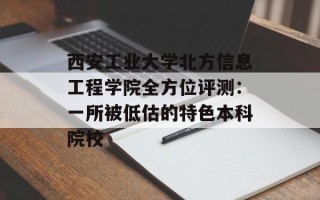 西安工业大学北方信息工程学院全方位评测：一所被低估的特色本科院校