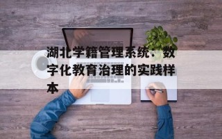 湖北学籍管理系统：数字化教育治理的实践样本