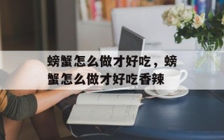 螃蟹怎么做才好吃，螃蟹怎么做才好吃香辣