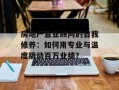 房地产置业顾问的自我修养：如何用专业与温度撬动百万业绩？