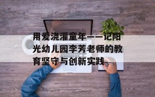 用爱浇灌童年——记阳光幼儿园李芳老师的教育坚守与创新实践