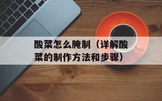酸菜怎么腌制（详解酸菜的制作方法和步骤）