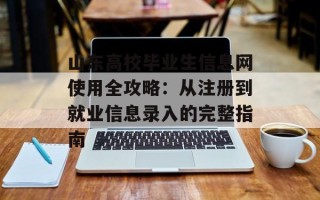 山东高校毕业生信息网使用全攻略：从注册到就业信息录入的完整指南