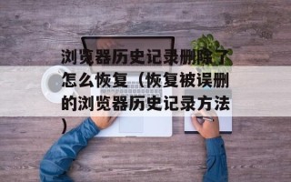 浏览器历史记录删除了怎么恢复（恢复被误删的浏览器历史记录方法）