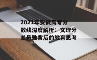 2021年安徽高考分数线深度解析：文理分差悬殊背后的教育思考