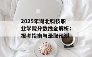 2025年湖北科技职业学院分数线全解析：报考指南与录取预测
