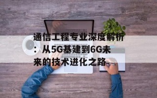 通信工程专业深度解析：从5G基建到6G未来的技术进化之路