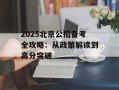2025北京公招备考全攻略：从政策解读到高分突破