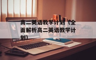 高二英语教学计划（全面解析高二英语教学计划）