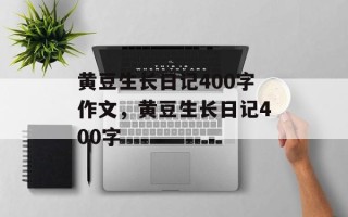 黄豆生长日记400字作文，黄豆生长日记400字
