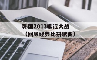 韩国2013歌谣大战（回顾经典比拼歌曲）