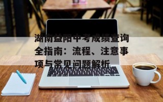 湖南益阳中考成绩查询全指南：流程、注意事项与常见问题解析