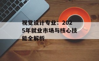 视觉设计专业：2025年就业市场与核心技能全解析