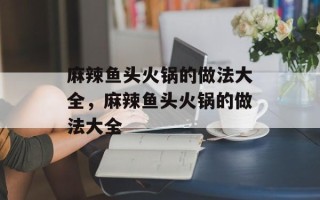 麻辣鱼头火锅的做法大全，麻辣鱼头火锅的做法大全