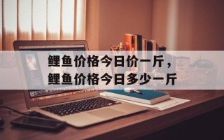 鲤鱼价格今日价一斤，鲤鱼价格今日多少一斤