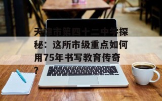 天津市第四十二中学探秘：这所市级重点如何用75年书写教育传奇？