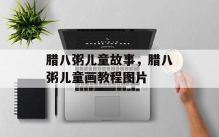 腊八粥儿童故事，腊八粥儿童画教程图片