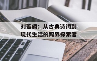 刘若旖：从古典诗词到现代生活的跨界探索者