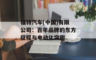 福特汽车(中国)有限公司：百年品牌的东方征程与电动化突围