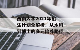 西南大学2021年招生计划全解析：从本科到博士的多元培养路径