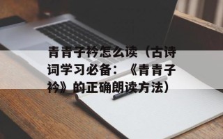 青青子衿怎么读（古诗词学习必备：《青青子衿》的正确朗读方法）