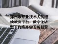 郑州市专业技术人员继续教育平台：数字化转型下的终身学习新引擎