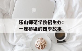 乐山师范学院招生办：一座桥梁的四季故事
