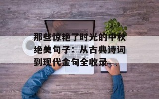 那些惊艳了时光的中秋绝美句子：从古典诗词到现代金句全收录