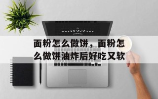 面粉怎么做饼，面粉怎么做饼油炸后好吃又软