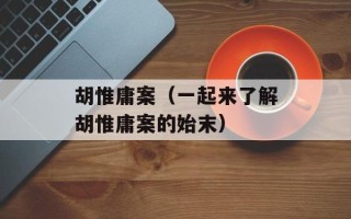 胡惟庸案（一起来了解胡惟庸案的始末）