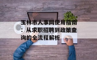 玉林市人事网使用指南：从求职招聘到政策查询的全流程解析