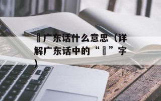 閪广东话什么意思（详解广东话中的“閪”字）