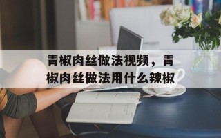 青椒肉丝做法视频，青椒肉丝做法用什么辣椒