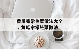 黄瓜家常热菜做法大全，黄瓜家常热菜做法
