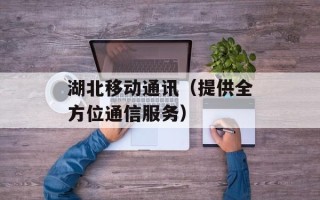 湖北移动通讯（提供全方位通信服务）