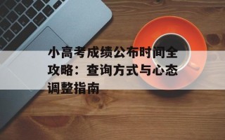 小高考成绩公布时间全攻略：查询方式与心态调整指南