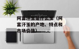 阿富汗玉是什么玉（阿富汗玉的产地、特点和市场价值）