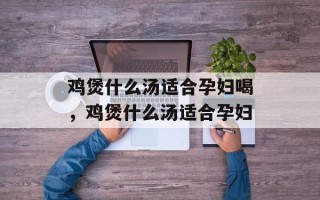 鸡煲什么汤适合孕妇喝，鸡煲什么汤适合孕妇