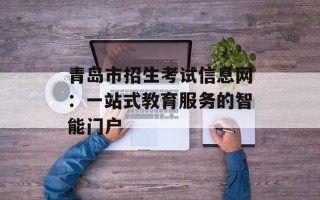 青岛市招生考试信息网：一站式教育服务的智能门户