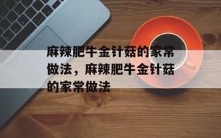 麻辣肥牛金针菇的家常做法，麻辣肥牛金针菇的家常做法