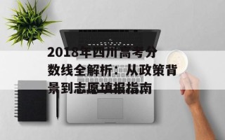 2018年四川高考分数线全解析：从政策背景到志愿填报指南