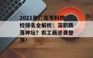 2021年广东专科院校排名全解析：深职跌落神坛？农工商逆袭登顶！