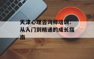 天津心理咨询师培训：从入门到精通的成长指南