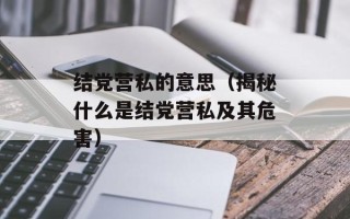 结党营私的意思（揭秘什么是结党营私及其危害）