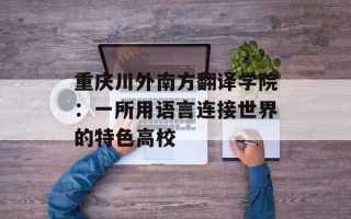 重庆川外南方翻译学院：一所用语言连接世界的特色高校