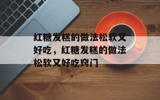 红糖发糕的做法松软又好吃，红糖发糕的做法松软又好吃窍门